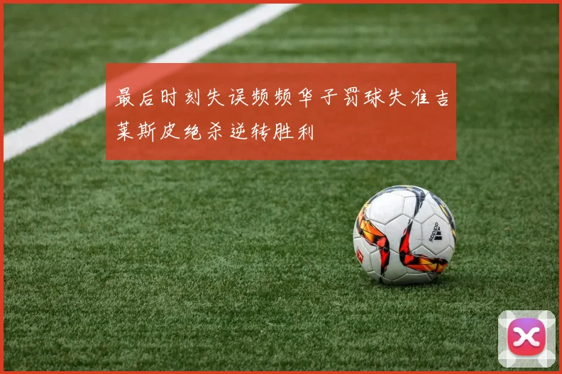 最后时刻失误频频华子罚球失准吉莱斯皮绝杀逆转胜利