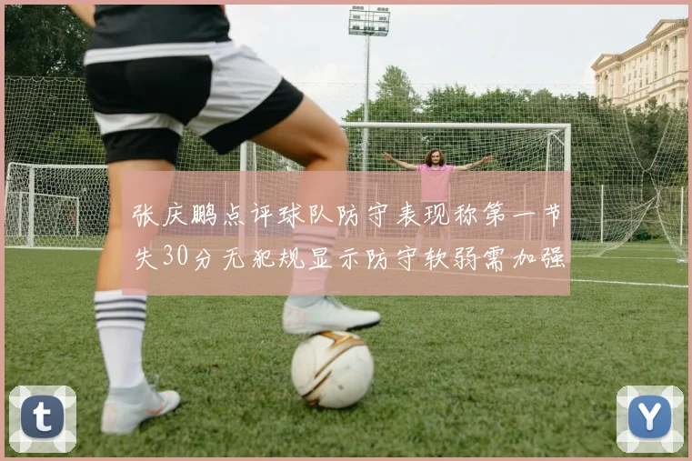 张庆鹏点评球队防守表现称第一节失30分无犯规显示防守软弱需加强