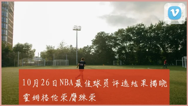 10月26日NBA最佳球员评选结果揭晓霍姆格伦荣膺殊荣