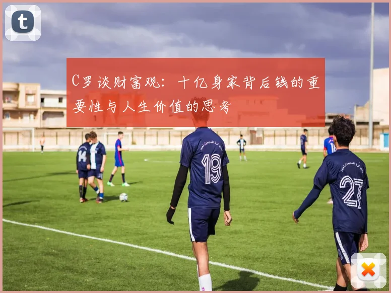 C罗谈财富观：十亿身家背后钱的重要性与人生价值的思考