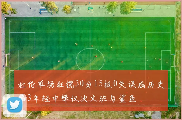 杜伦单场狂揽30分15板0失误成历史第3年轻中锋仅次文班与鲨鱼