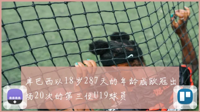 库巴西以18岁287天的年龄成欧冠出场20次的第三位U19球员