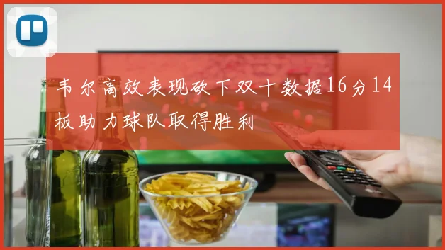韦尔高效表现砍下双十数据16分14板助力球队取得胜利