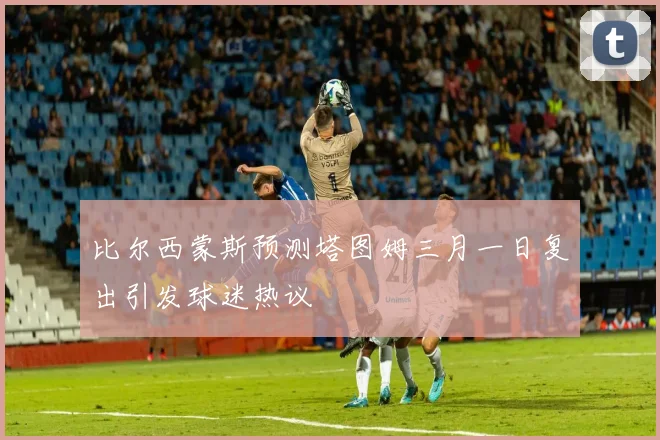 比尔西蒙斯预测塔图姆三月一日复出引发球迷热议