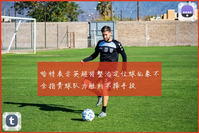 哈特表示英超将整治定位球乱象不会指责球队为胜利不择手段