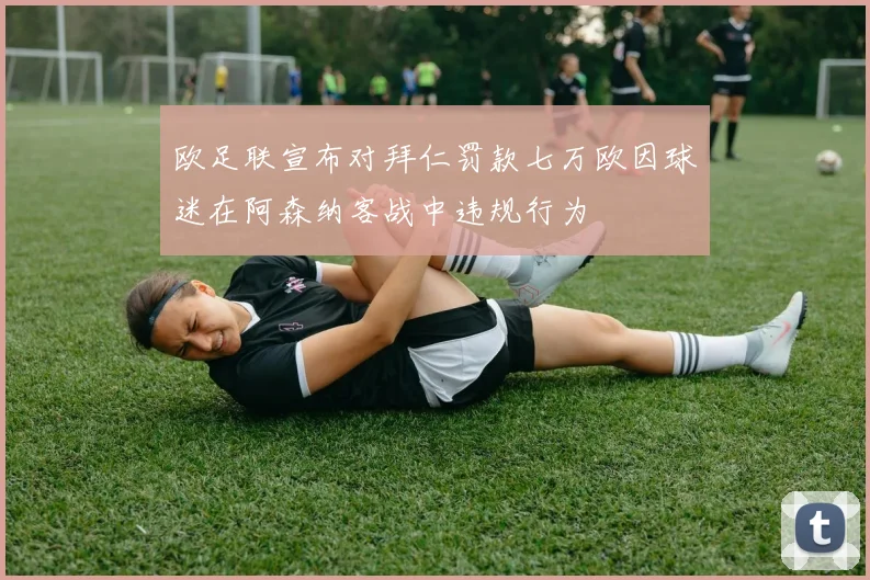 欧足联宣布对拜仁罚款七万欧因球迷在阿森纳客战中违规行为