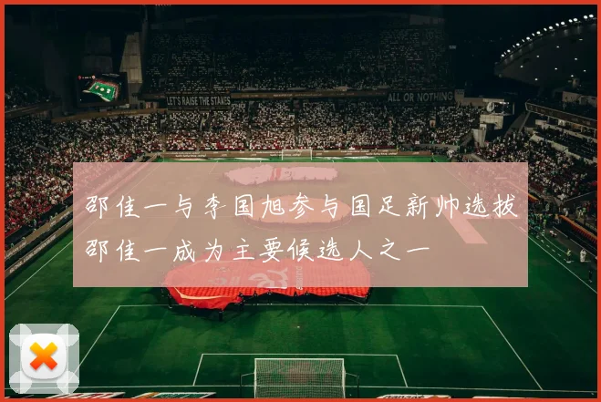 邵佳一与李国旭参与国足新帅选拔邵佳一成为主要候选人之一