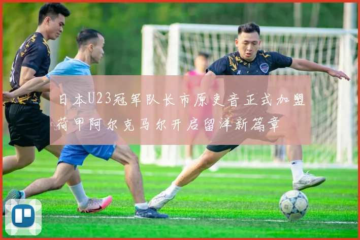 日本U23冠军队长市原吏音正式加盟荷甲阿尔克马尔开启留洋新篇章