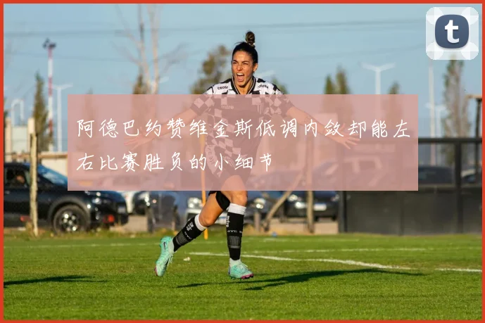 阿德巴约赞维金斯低调内敛却能左右比赛胜负的小细节