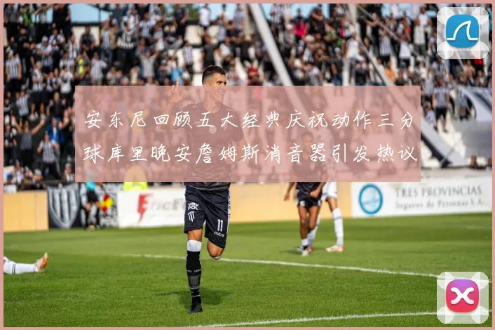 安东尼回顾五大经典庆祝动作三分球库里晚安詹姆斯消音器引发热议