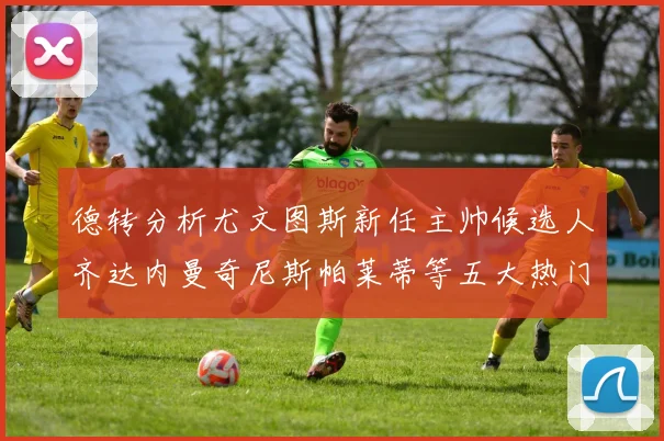德转分析尤文图斯新任主帅候选人齐达内曼奇尼斯帕莱蒂等五大热门人选
