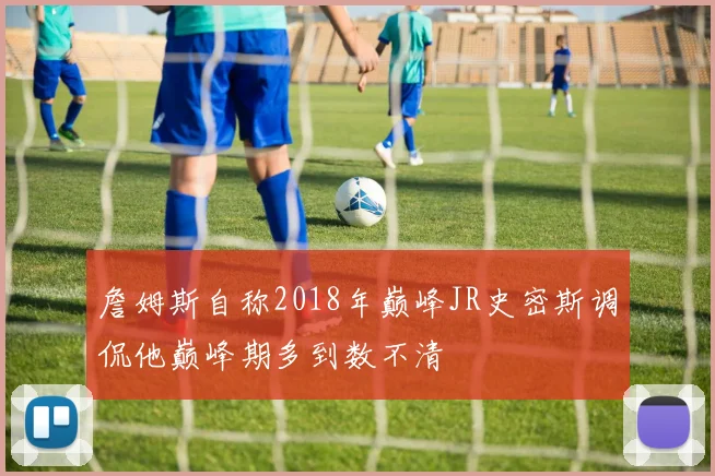 詹姆斯自称2018年巅峰JR史密斯调侃他巅峰期多到数不清