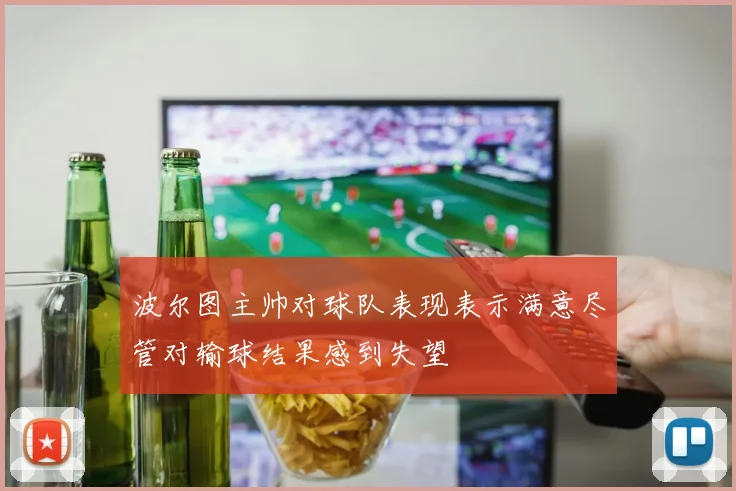 波尔图主帅对球队表现表示满意尽管对输球结果感到失望