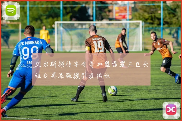 皮尔斯期待字母哥加盟雷霆三巨头组合再添强援引发热议