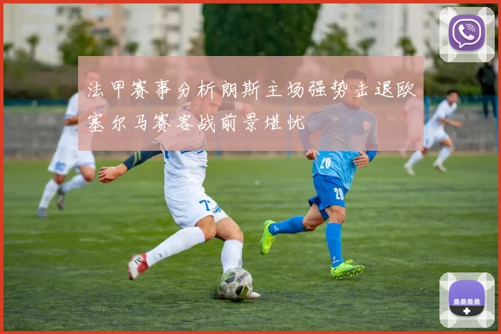 法甲赛事分析朗斯主场强势击退欧塞尔马赛客战前景堪忧