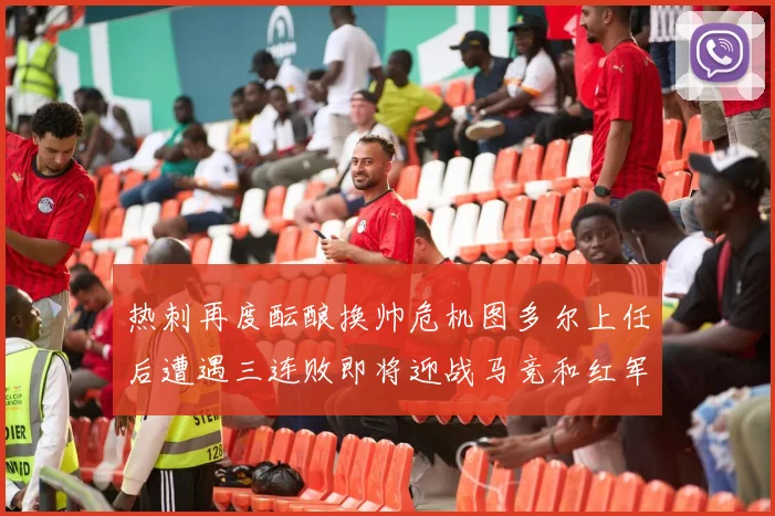 热刺再度酝酿换帅危机图多尔上任后遭遇三连败即将迎战马竞和红军