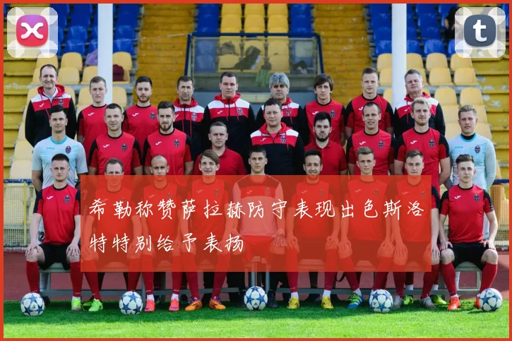 希勒称赞萨拉赫防守表现出色斯洛特特别给予表扬