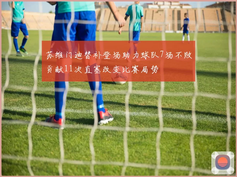 苏维门迪替补登场助力球队7场不败贡献11次直塞改变比赛局势