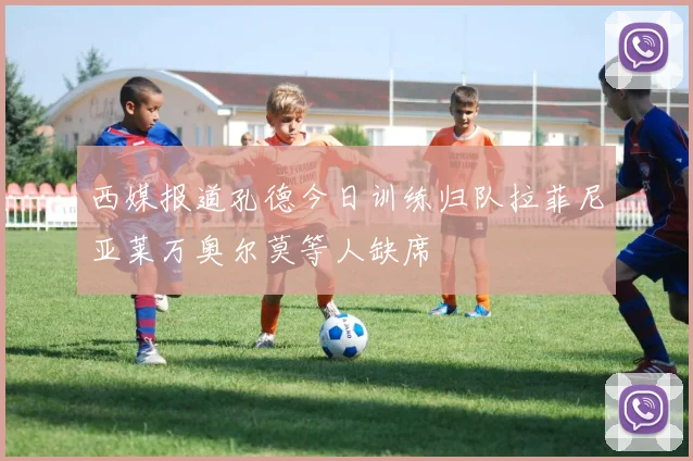 西媒报道孔德今日训练归队拉菲尼亚莱万奥尔莫等人缺席