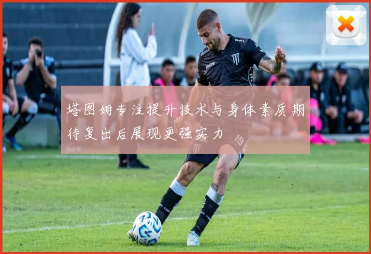 塔图姆专注提升技术与身体素质期待复出后展现更强实力