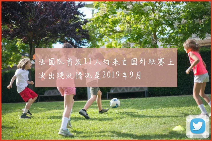 法国队首发11人均来自国外联赛上次出现此情况是2019年9月