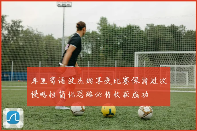 库里寄语波杰姆享受比赛保持进攻侵略性简化思路必将收获成功