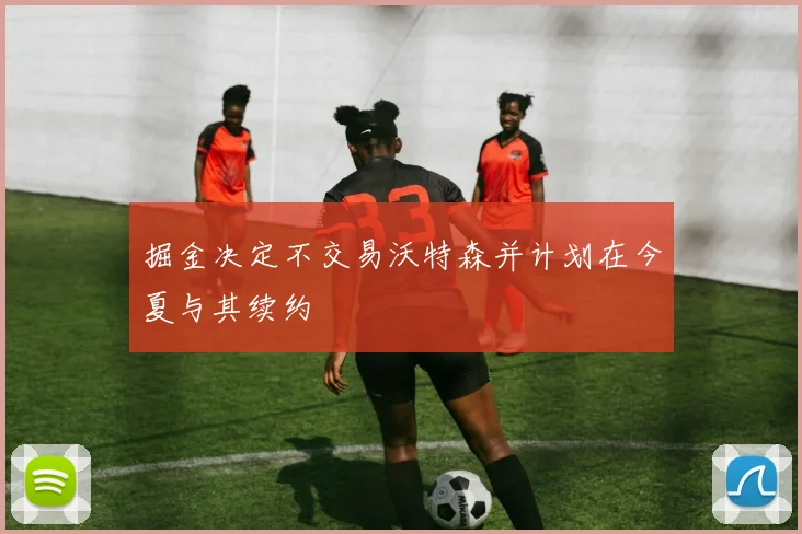 掘金决定不交易沃特森并计划在今夏与其续约